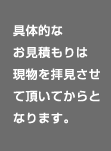 具体的なお見積もりは現物を拝見させて頂いてからとなります。