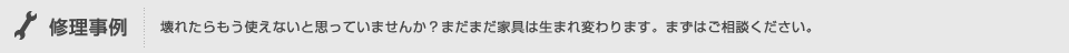 修理事例,壊れたらもう使えないと思っていませんか？まだまだ家具は生まれ変わります。まずはご相談ください。